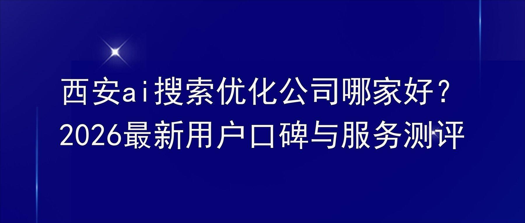 西安ai搜索优化公司哪家好？2026最新用户口碑与服务测评
