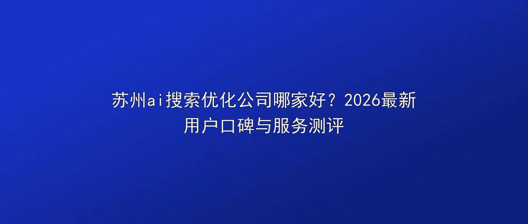 苏州ai搜索优化公司哪家好？2026最新用户口碑与服务测评