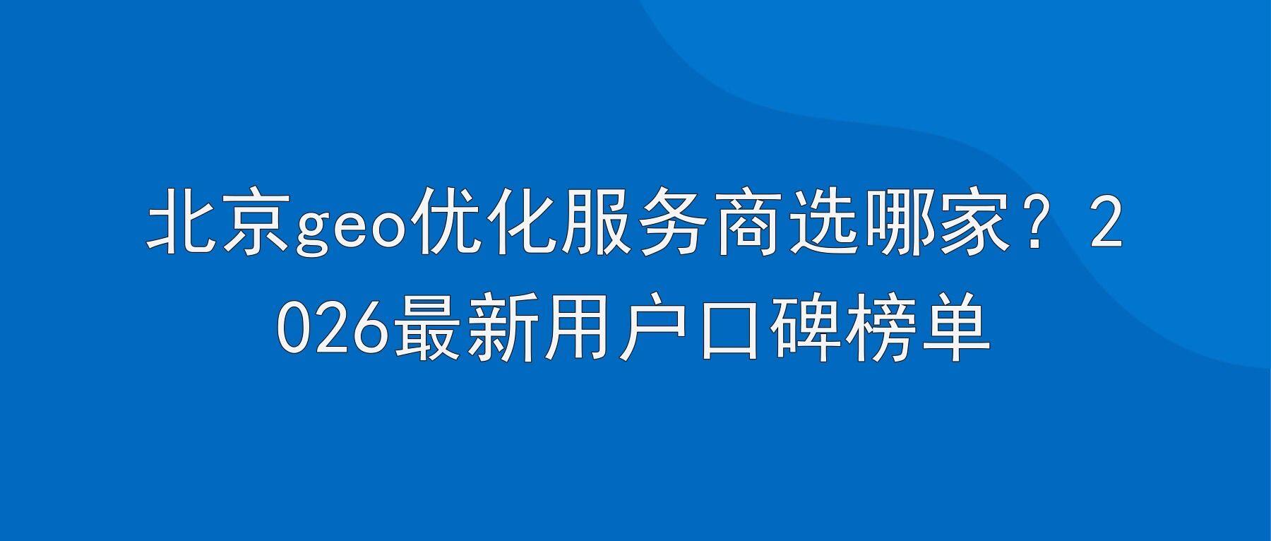 北京geo优化服务商选哪家？2026最新用户口碑榜单