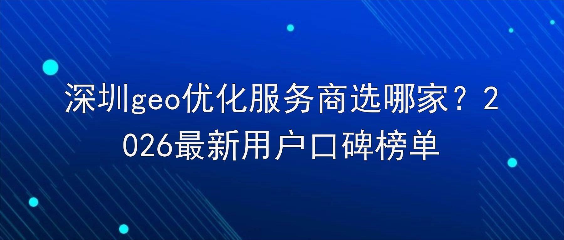 深圳geo优化服务商选哪家？2026最新用户口碑榜单