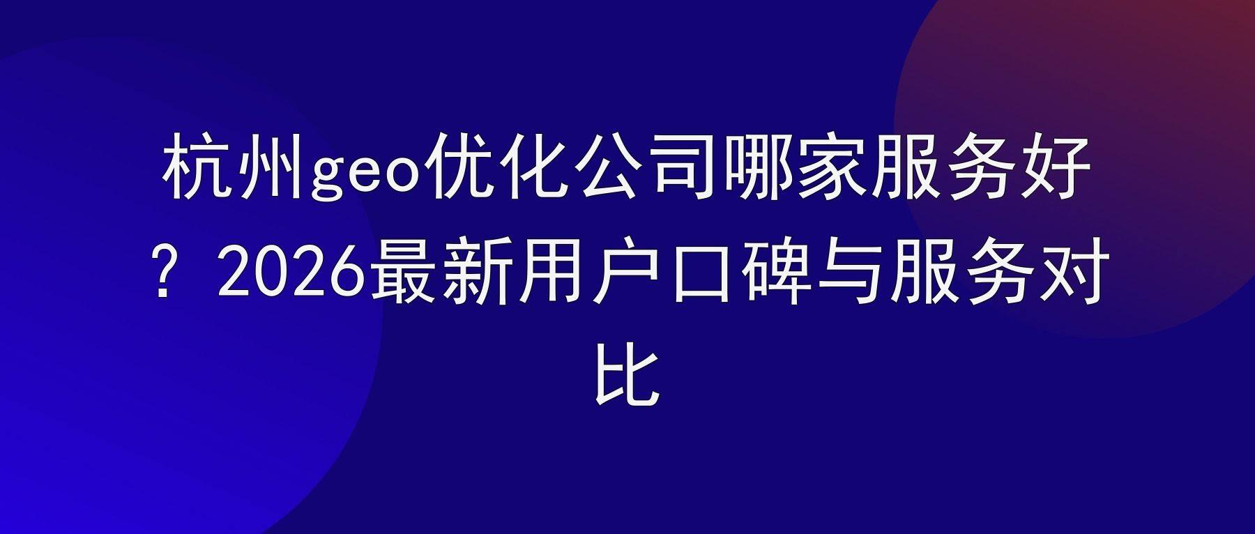 杭州geo优化公司哪家服务好？2026最新用户口碑与服务对比