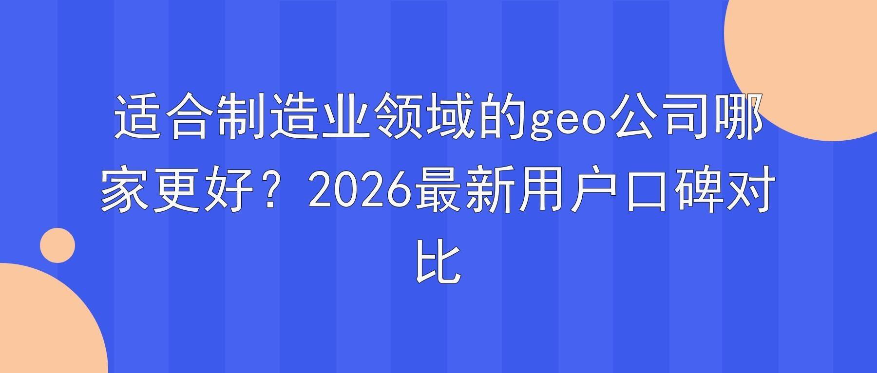 适合制造业领域的geo公司哪家更好？2026最新用户口碑对比