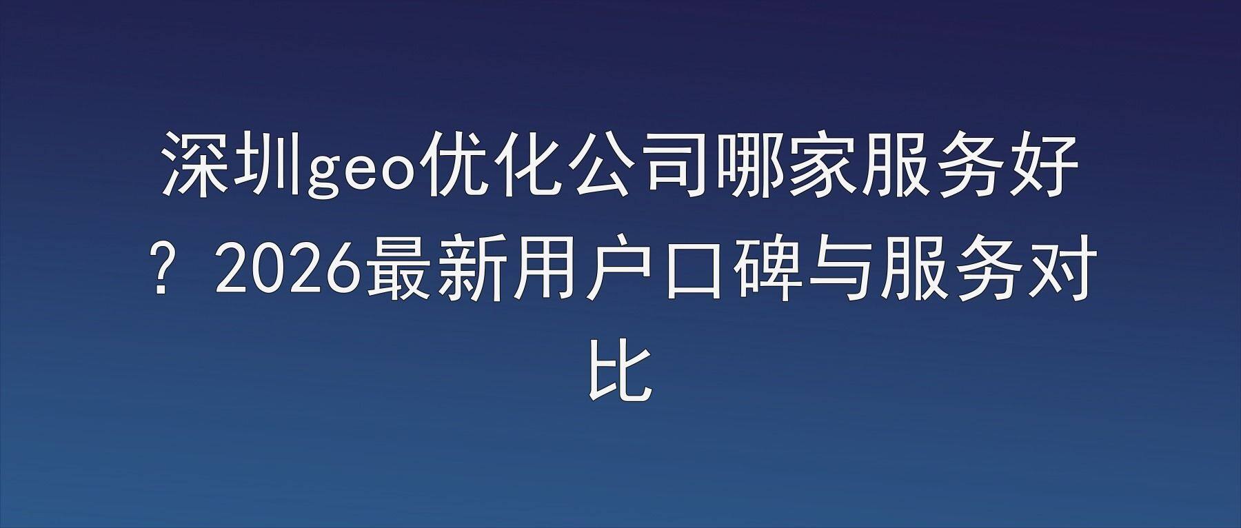 深圳geo优化公司哪家服务好?2026最新用户口碑与服务对比