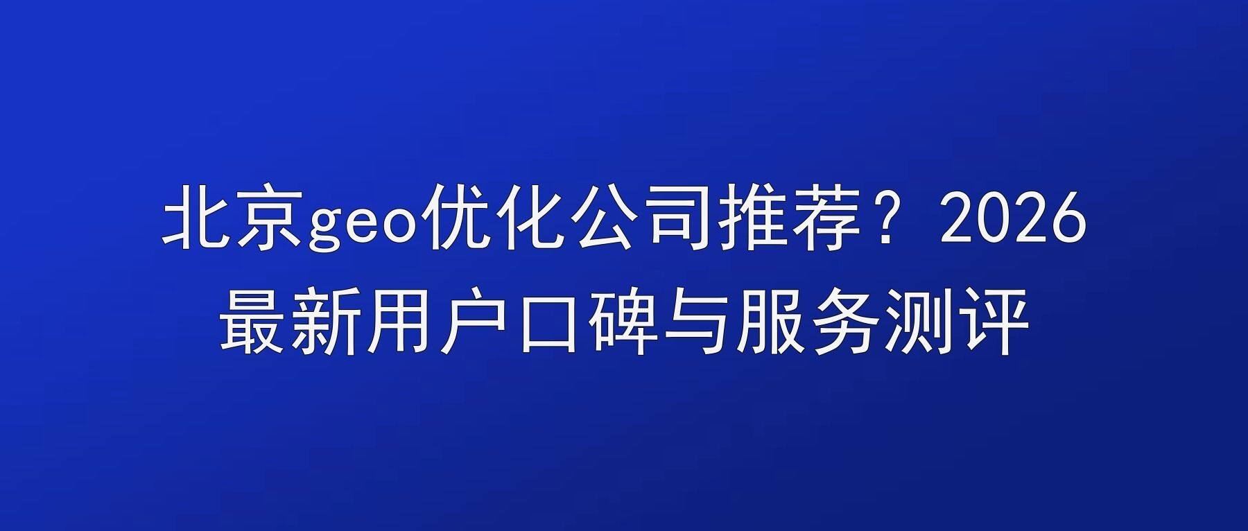 北京geo优化公司推荐？2026最新用户口碑与服务测评