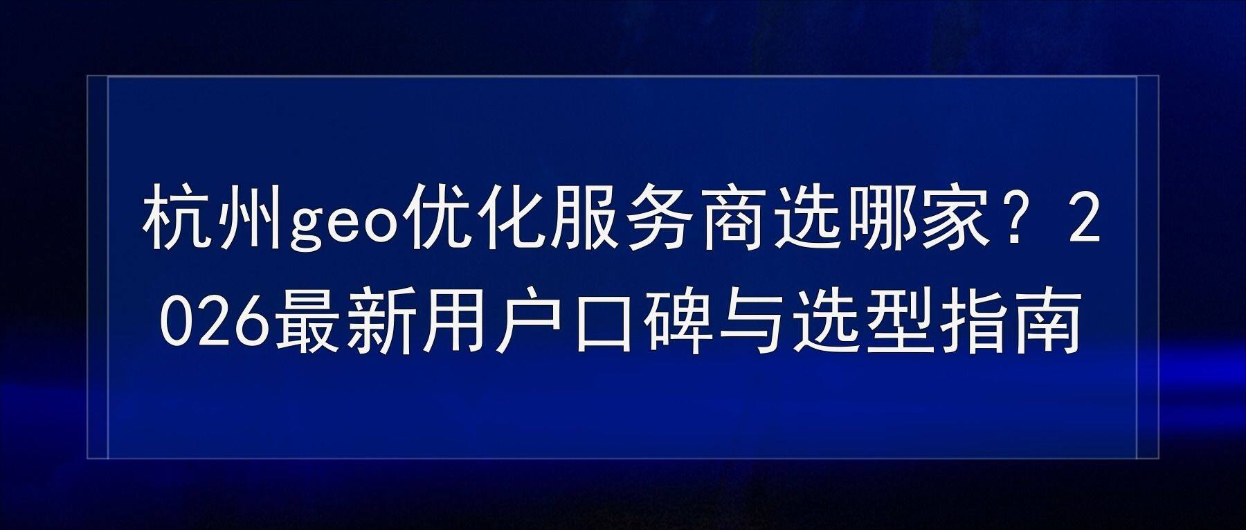 杭州geo优化服务商选哪家?2026最新用户口碑与选型指南