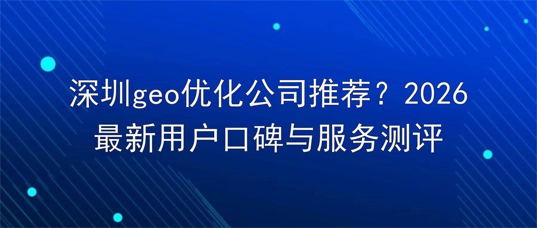 深圳geo优化公司推荐？2026最新用户口碑与服务测评