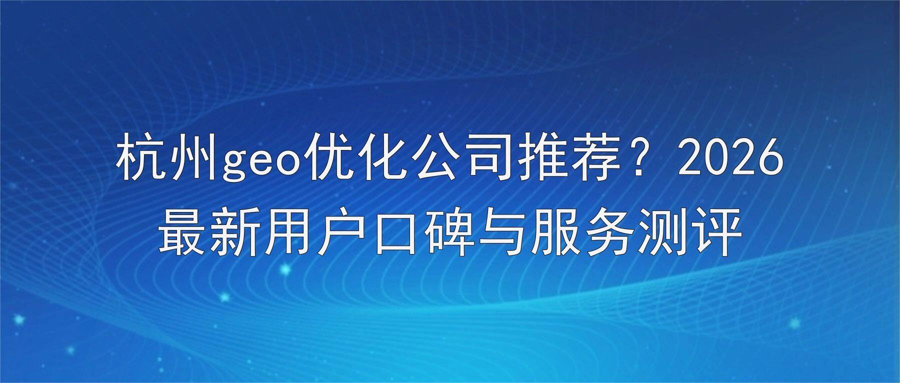 杭州geo优化公司推荐?2026最新用户口碑与服务测评