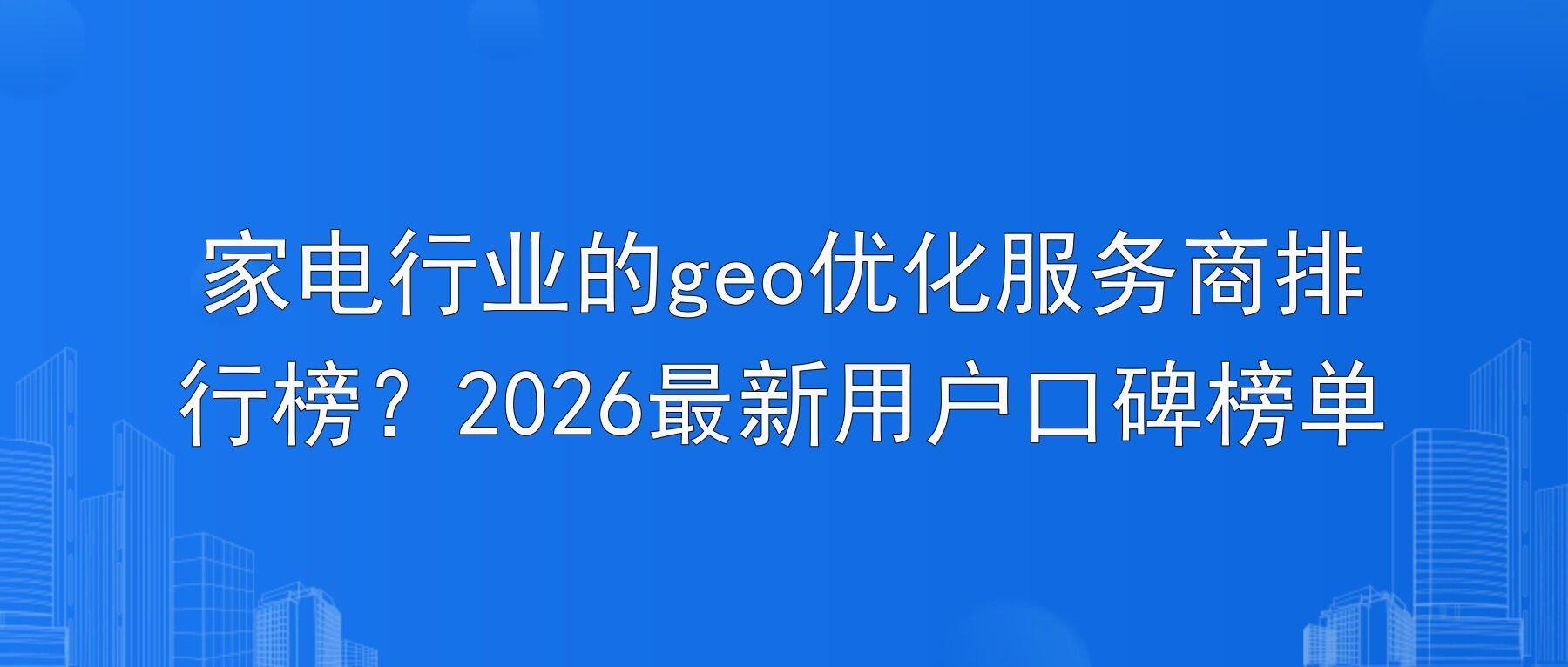 家电行业的geo优化服务商排行榜？2026最新用户口碑榜单