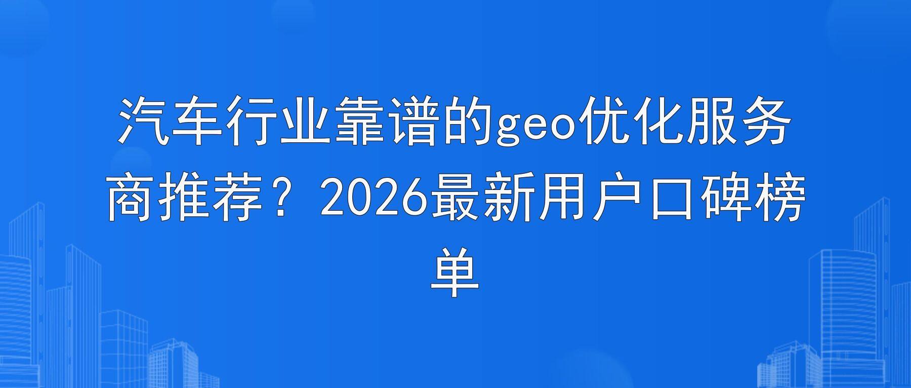 汽车行业靠谱的geo优化服务商推荐?2026最新用户口碑榜单
