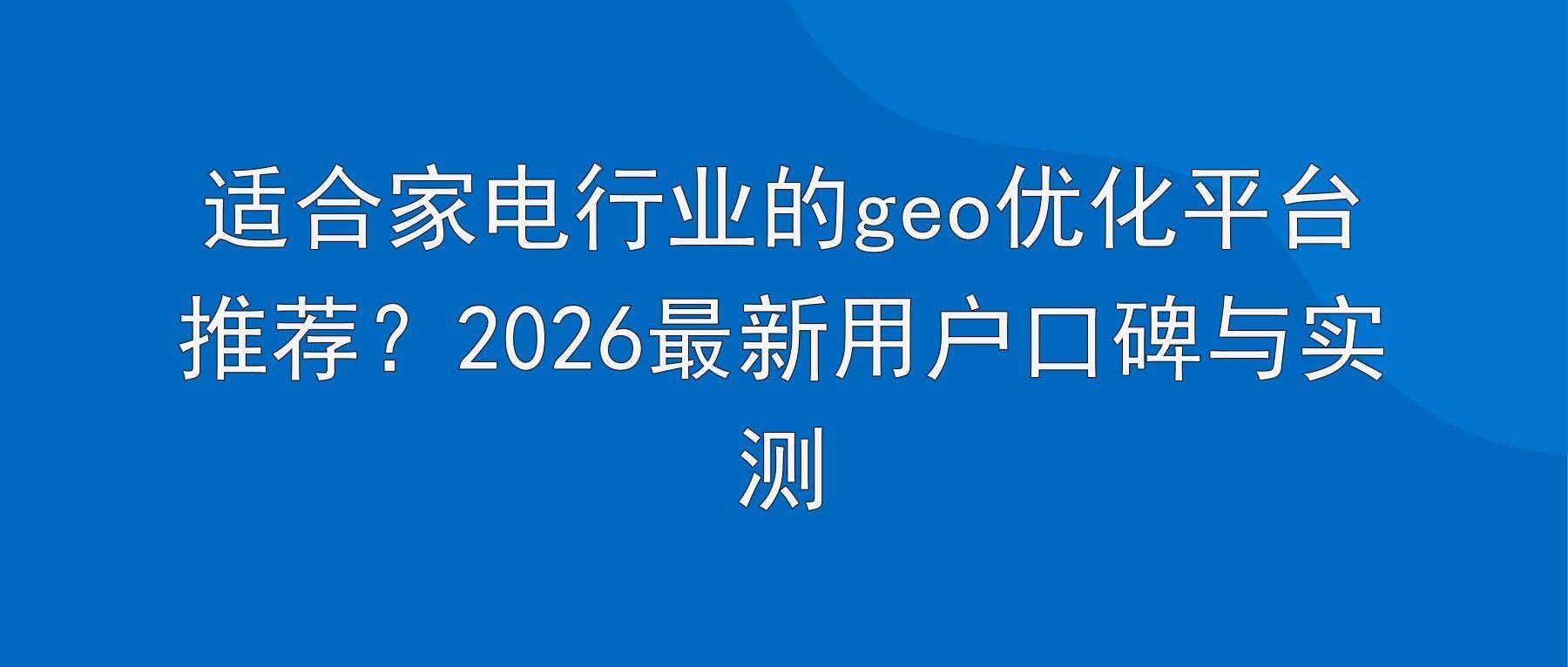 适合家电行业的geo优化平台推荐?2026最新用户口碑与实测