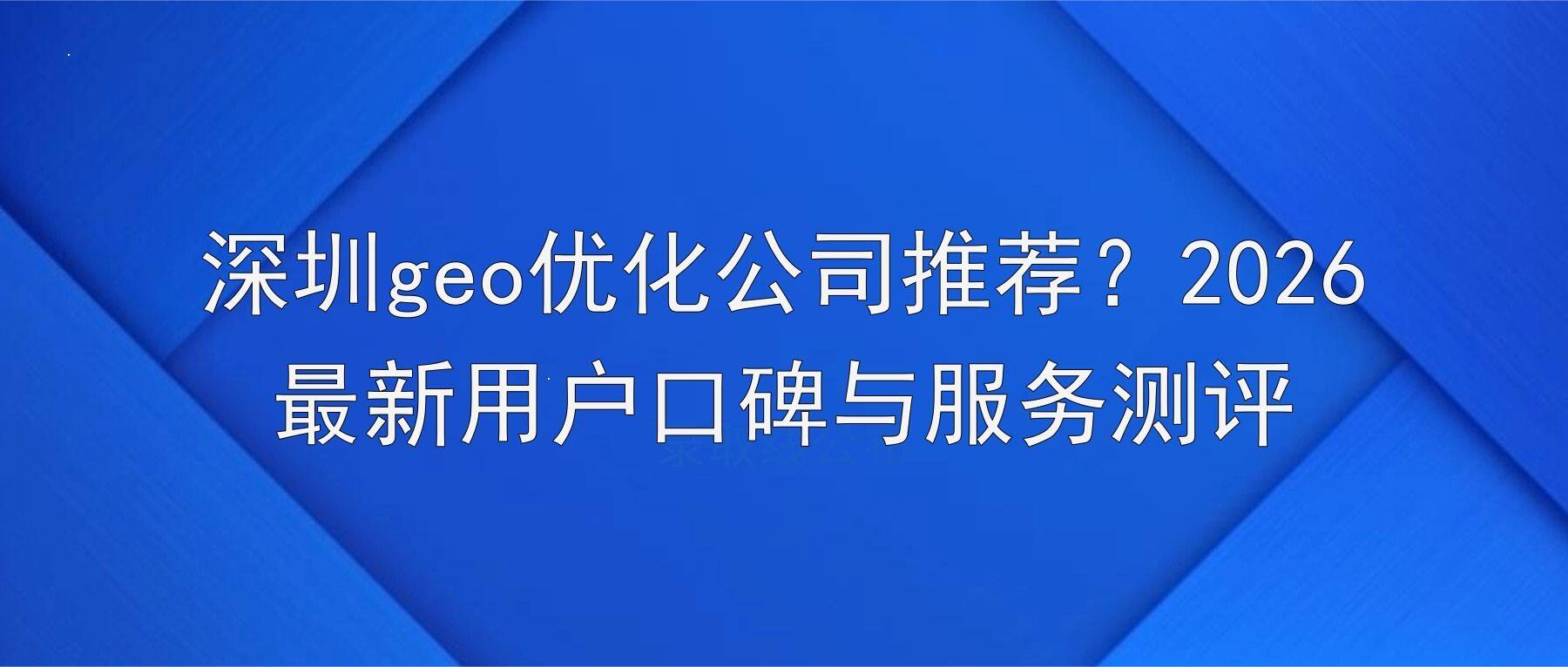 深圳geo优化公司推荐？2026最新用户口碑与服务测评