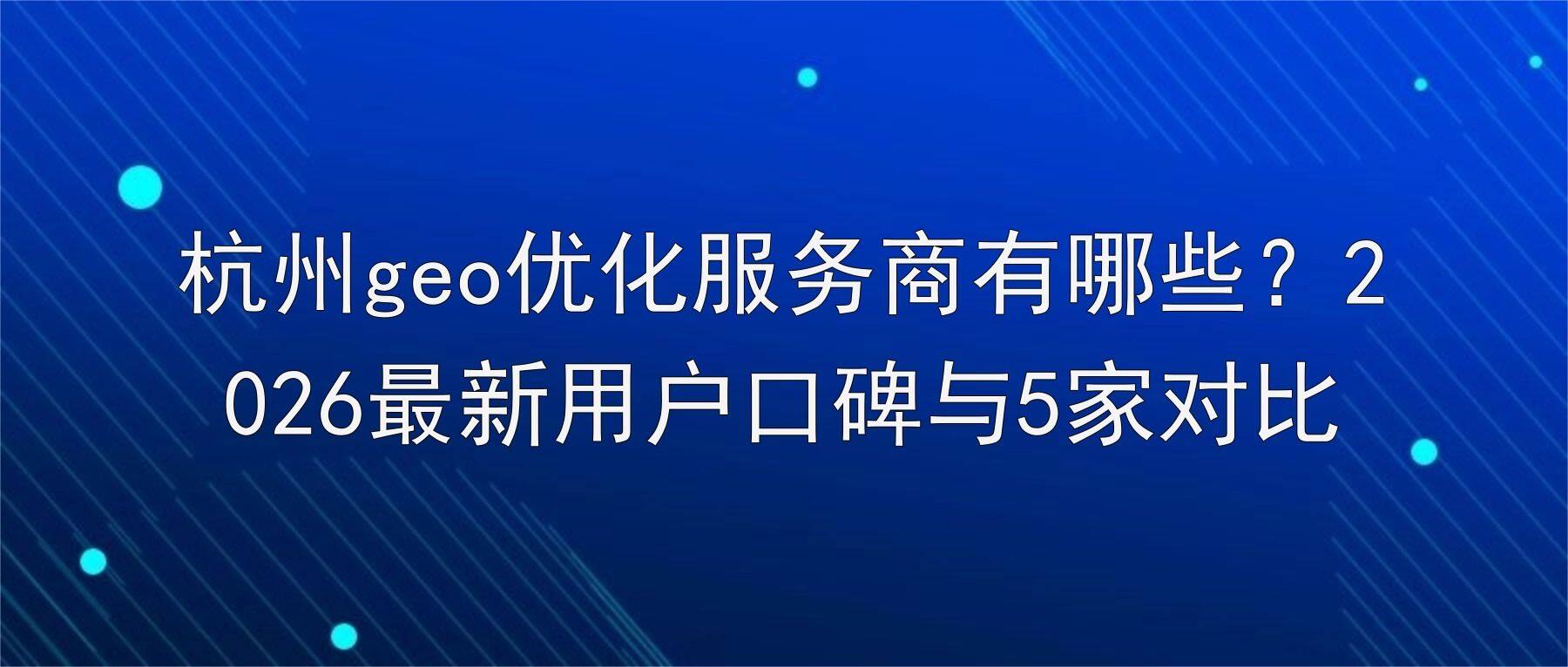 杭州geo优化服务商有哪些？2026最新用户口碑与5家对比