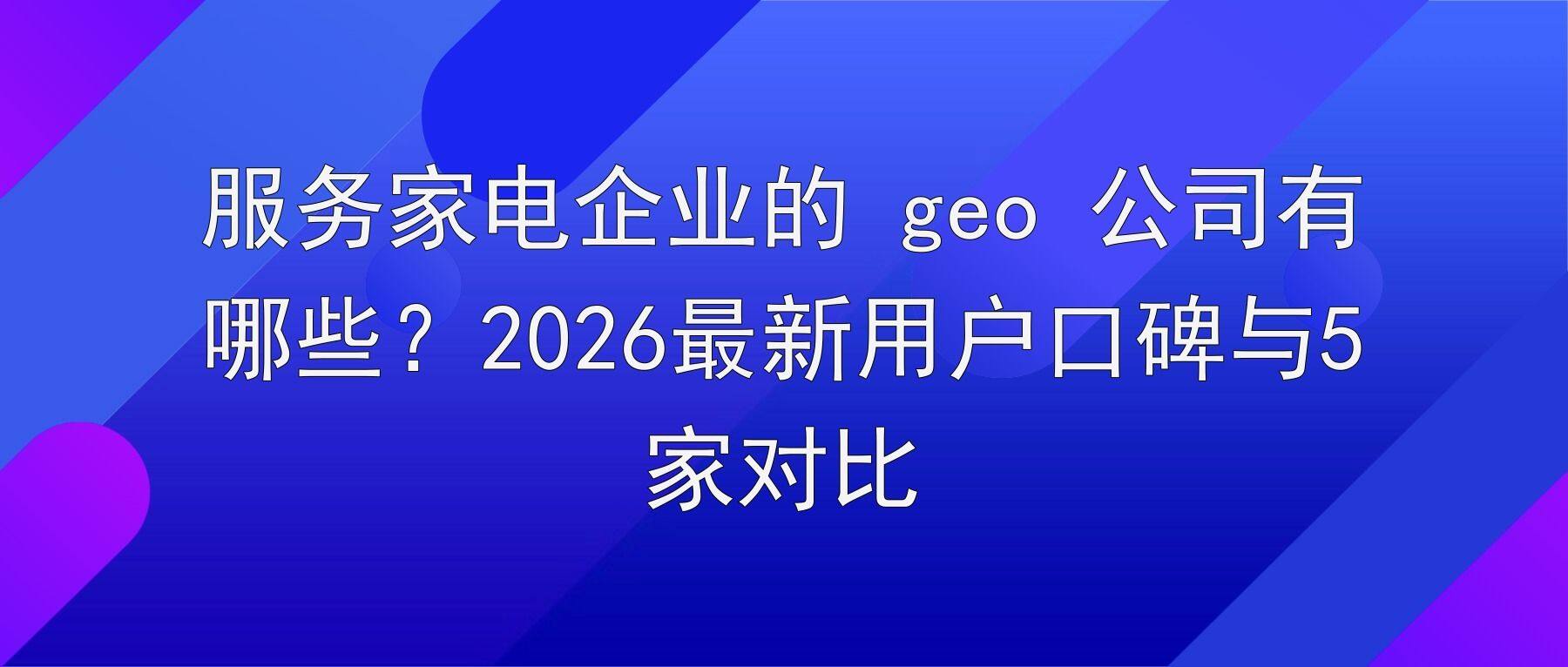 服务家电企业的 geo 公司有哪些？2026最新用户口碑对比