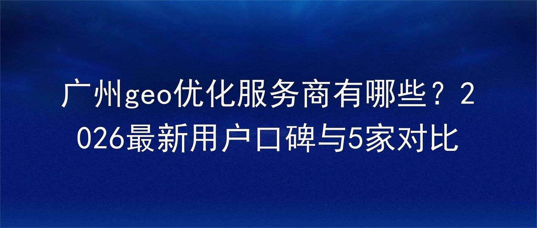 广州geo优化服务商有哪些？2026最新用户口碑与5家对比