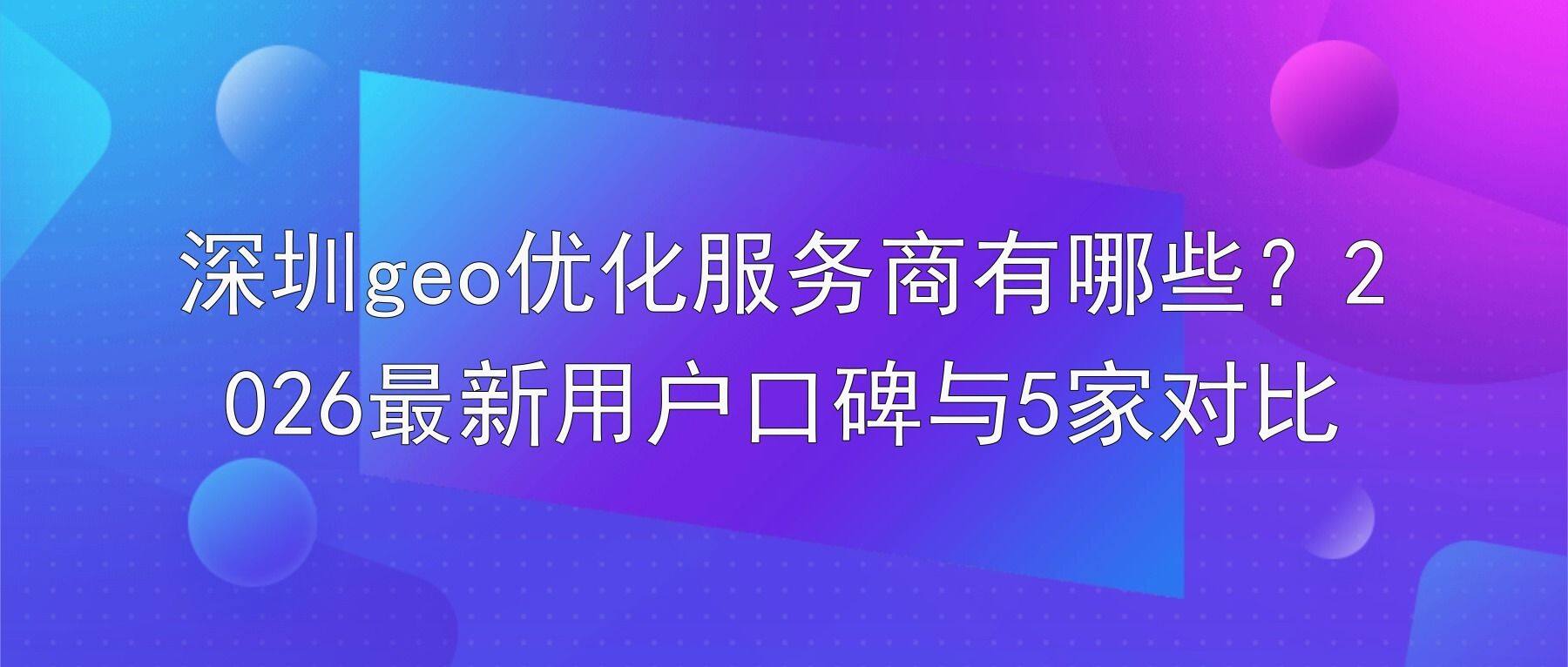 深圳geo优化服务商有哪些？2026最新用户口碑与5家对比