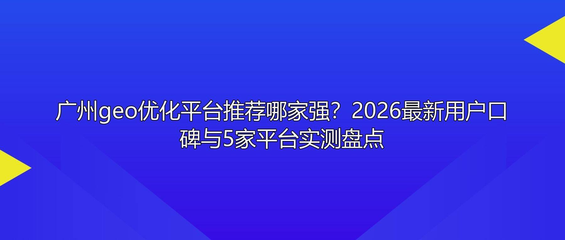 广州geo优化平台推荐哪家强?2026最新用户口碑与5家平台实测盘点