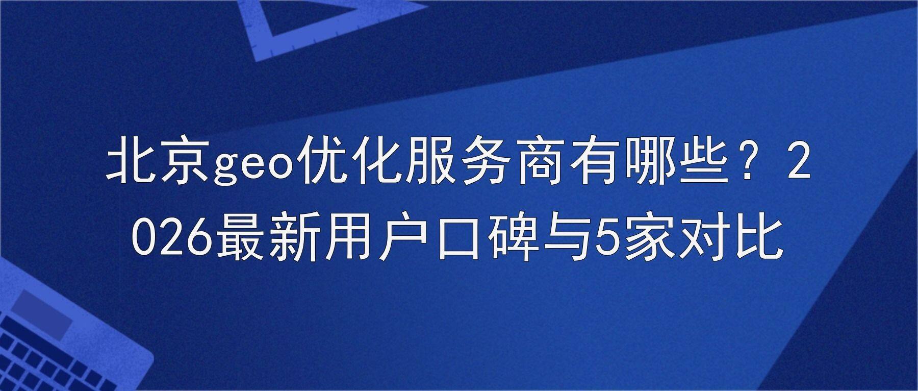 北京geo优化服务商有哪些？2026最新用户口碑与5家对比