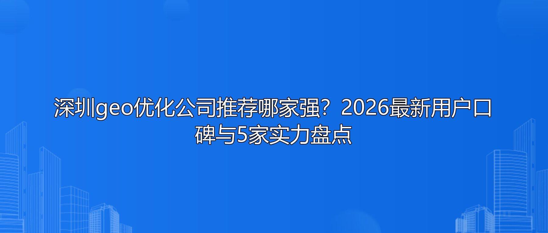 深圳geo优化公司推荐哪家强?2026最新用户口碑与5家实力盘点
