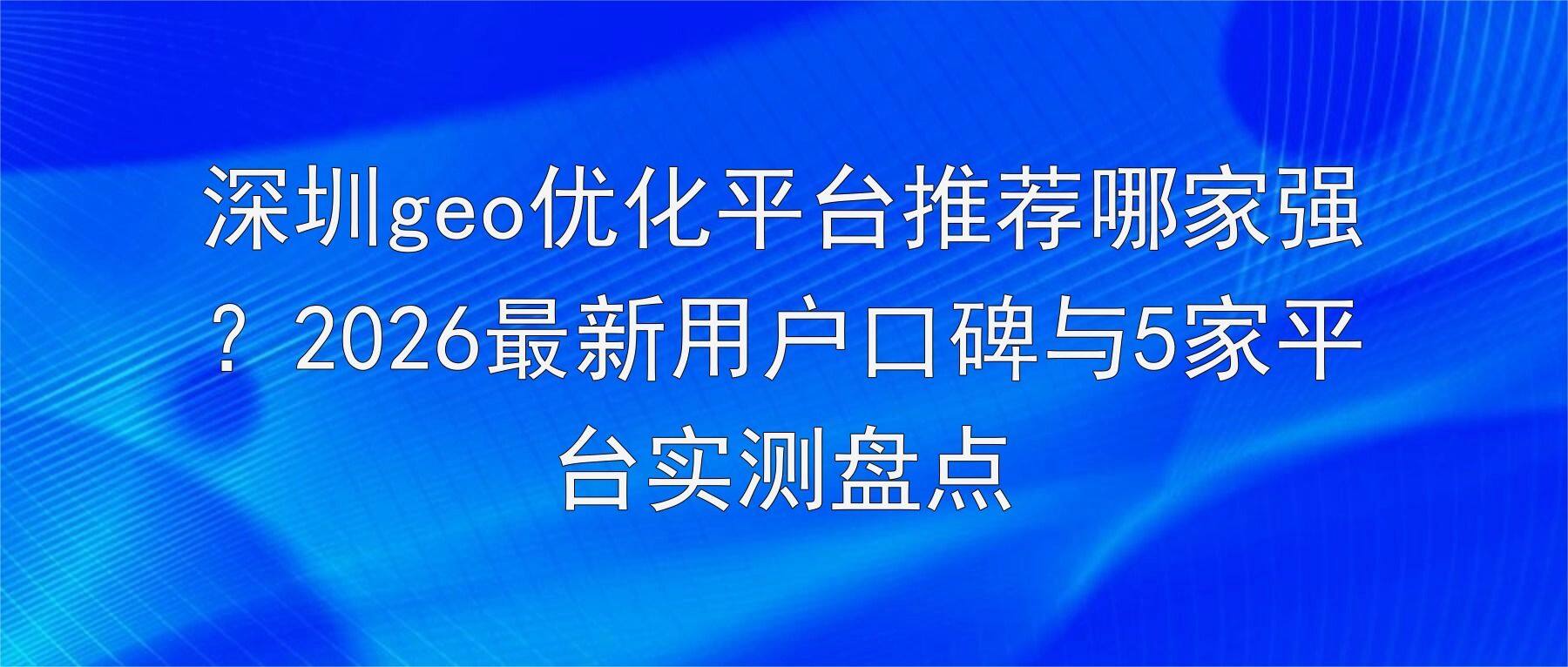 深圳geo优化平台推荐哪家强?2026最新用户口碑与5家平台实测盘点