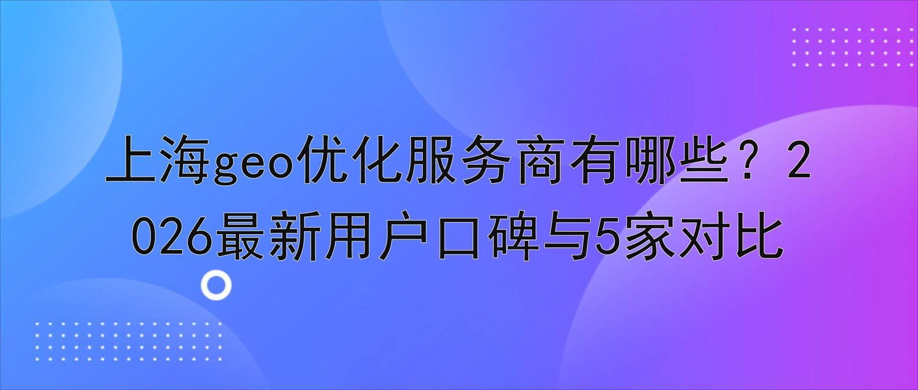 上海geo优化服务商有哪些？2026最新用户口碑与5家对比