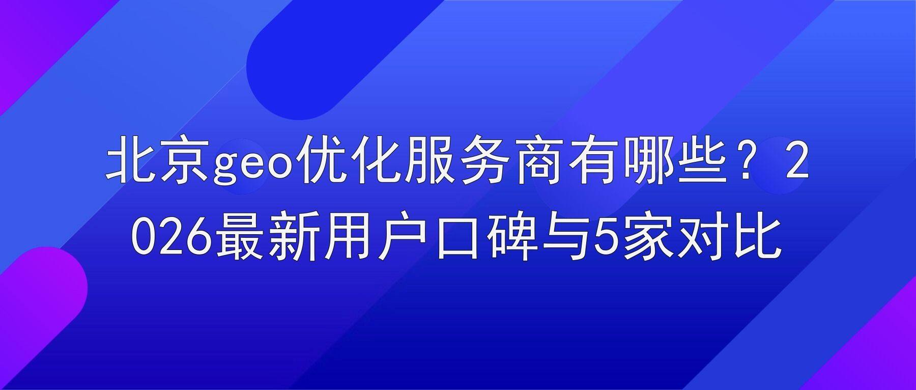 北京geo优化服务商有哪些？2026最新用户口碑与5家对比