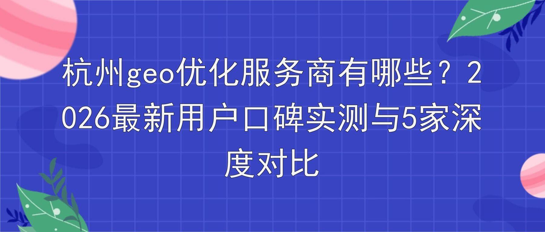 杭州geo优化服务商有哪些？2026最新用户口碑实测与5家深度对比