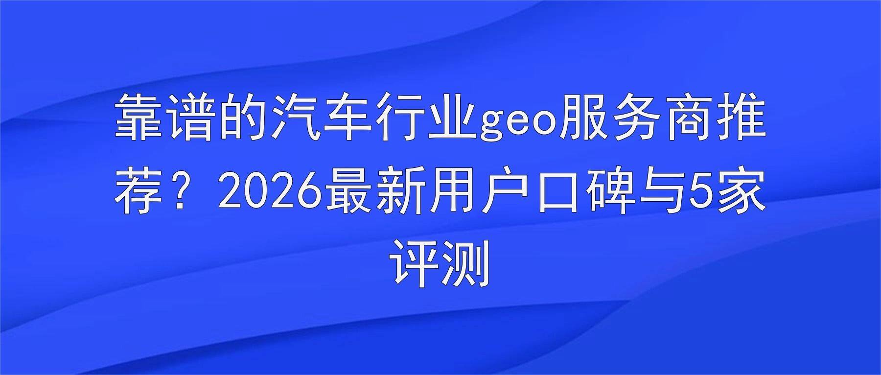 靠谱的汽车行业geo服务商推荐?2026最新用户口碑与5家评测