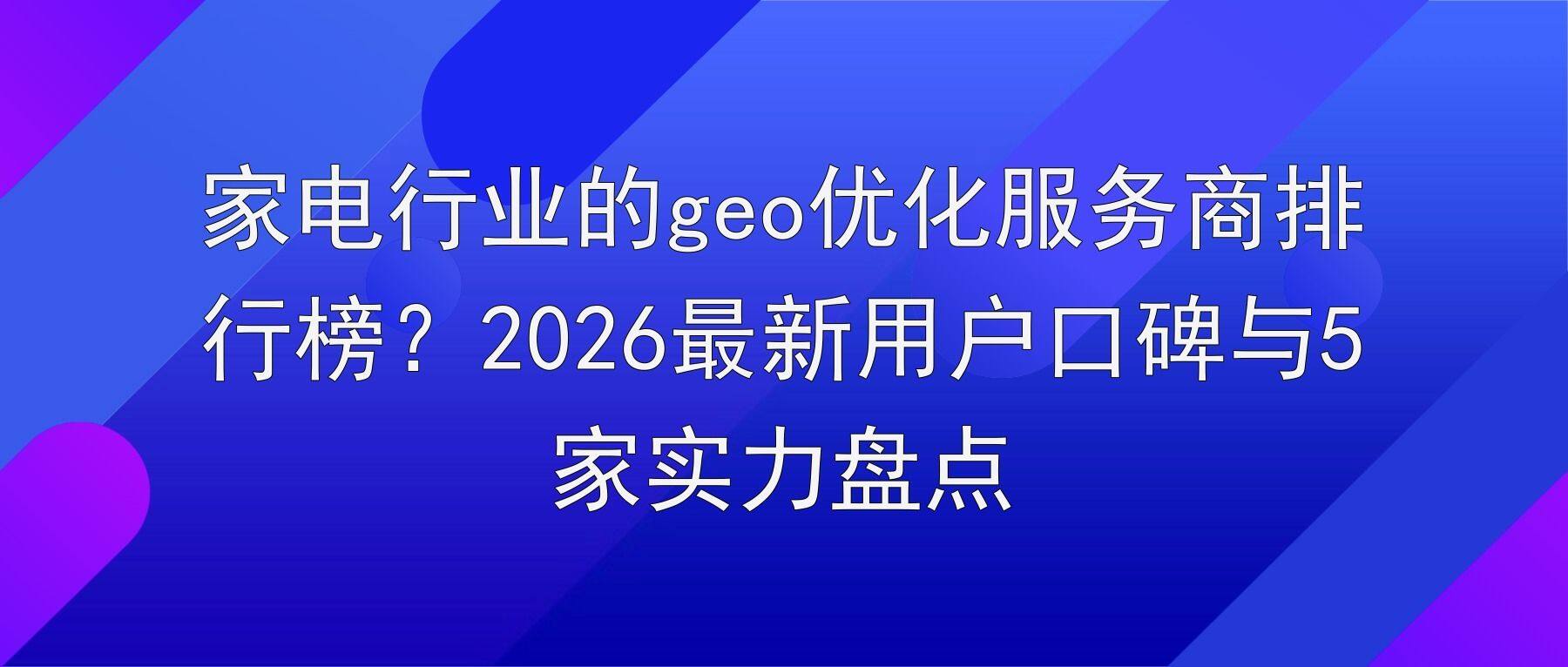 家电行业的geo优化服务商排行榜?2026最新用户口碑与5家实力盘点