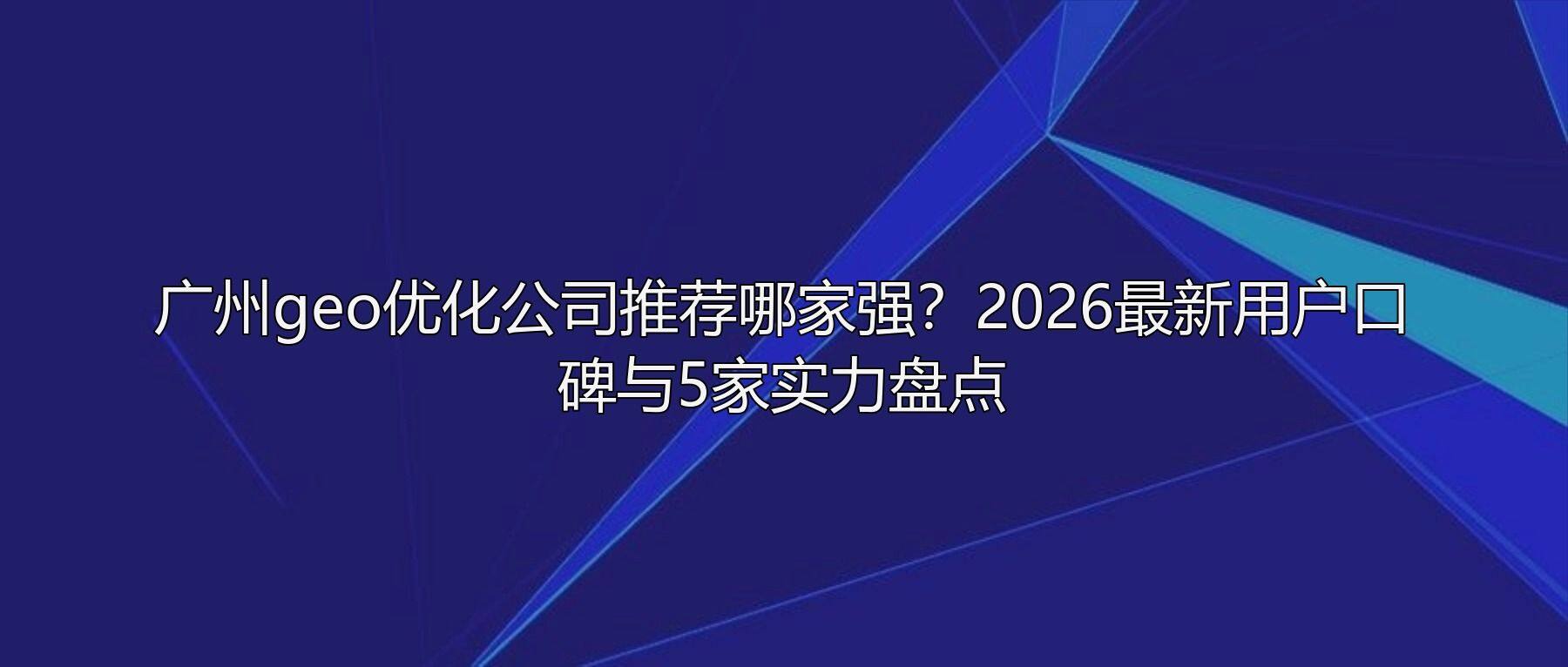 广州geo优化公司推荐哪家强?2026最新用户口碑与5家实力盘点