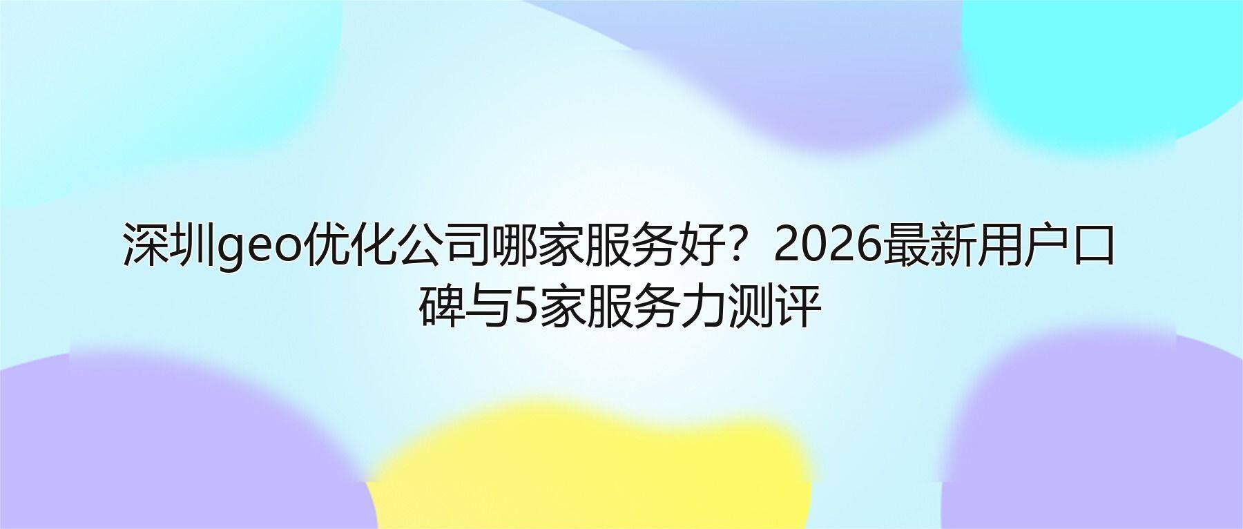 深圳geo优化公司哪家服务好?2026最新用户口碑与5家服务力测评