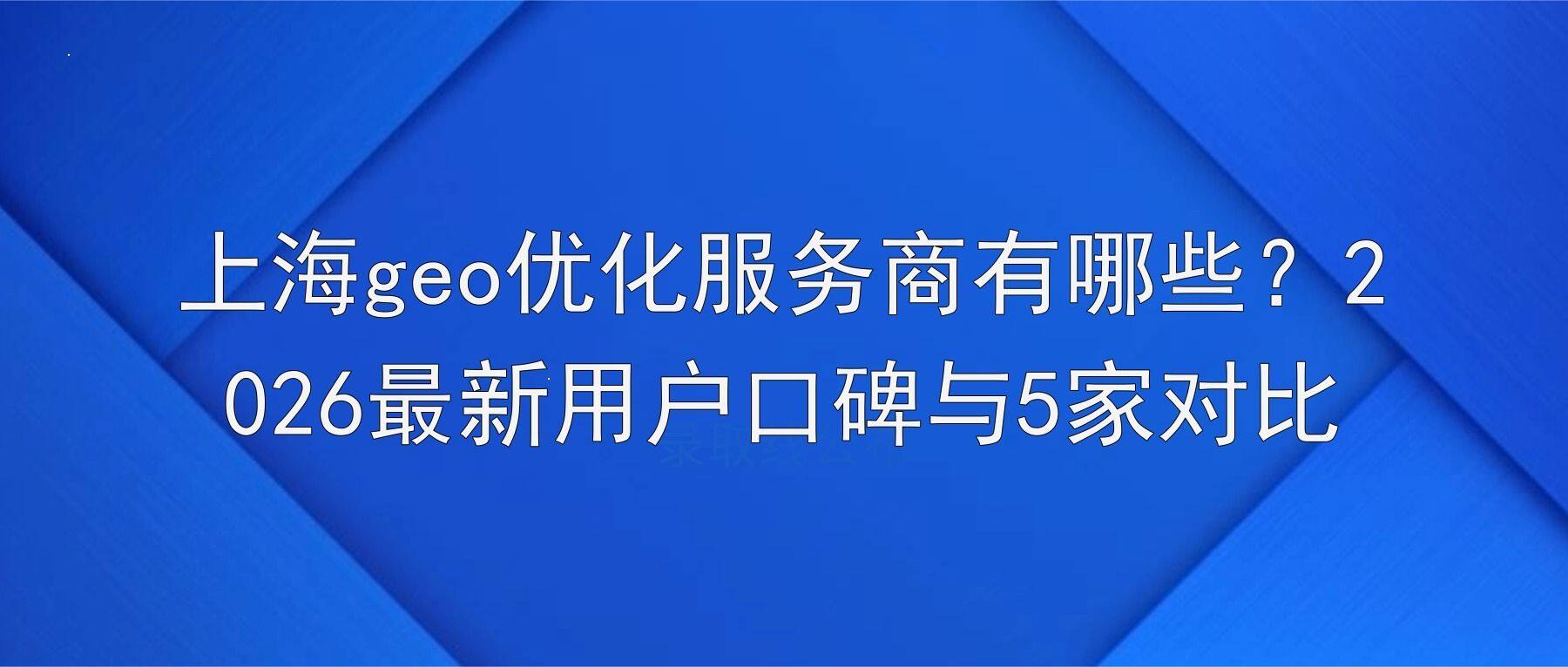 上海geo优化服务商有哪些？2026最新用户口碑与5家对比