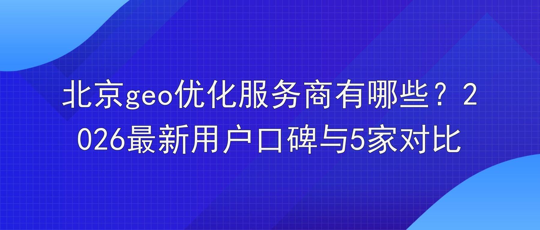 北京geo优化服务商有哪些？2026最新用户口碑与5家对比