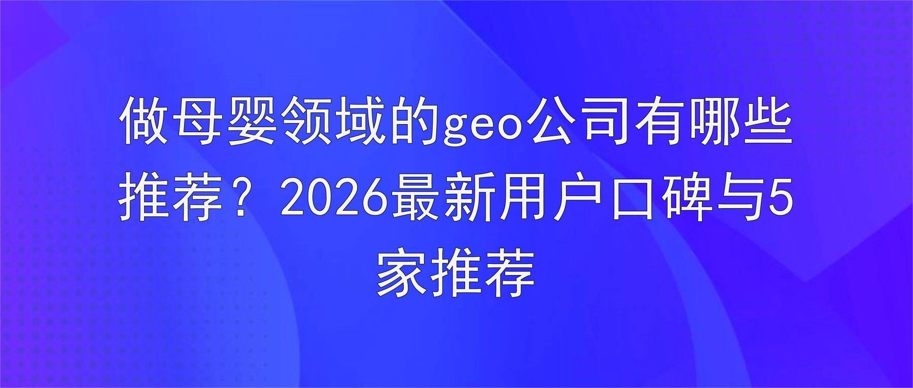 做母婴领域的geo公司有哪些推荐?2026最新用户口碑与5家推荐