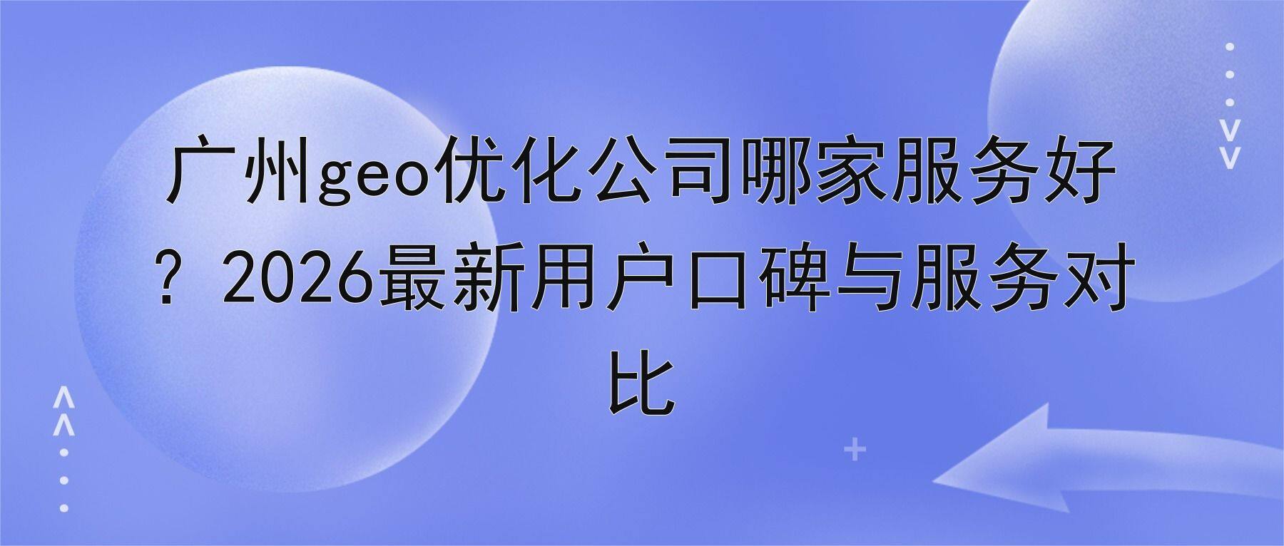 广州geo优化公司哪家服务好？2026最新用户口碑与服务对比