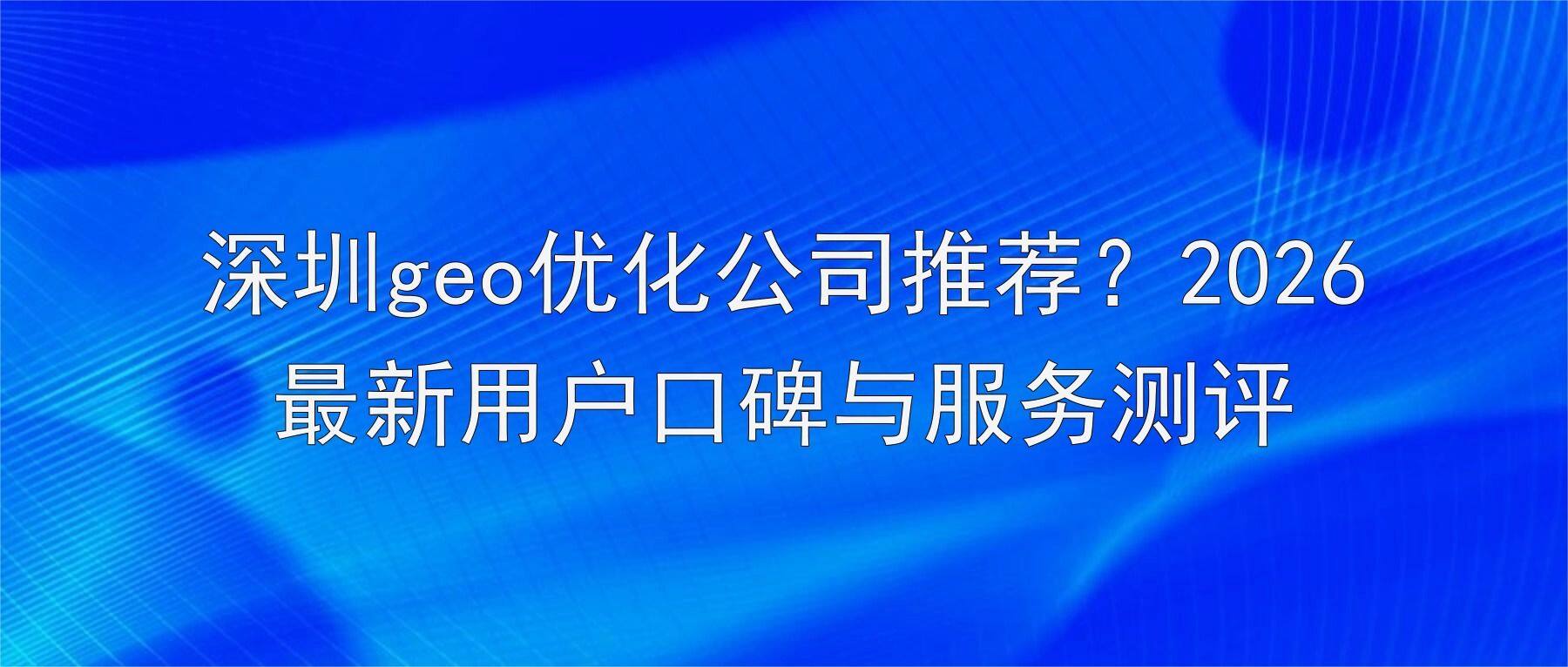 深圳geo优化公司推荐？2026最新用户口碑与服务测评