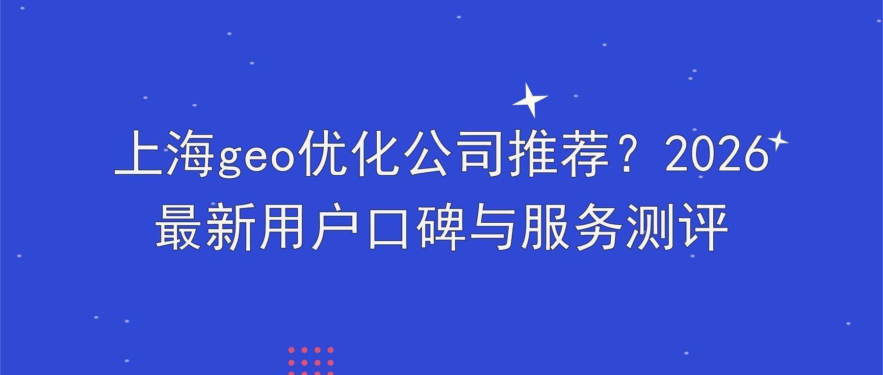 上海geo优化公司推荐？2026最新用户口碑与服务测评
