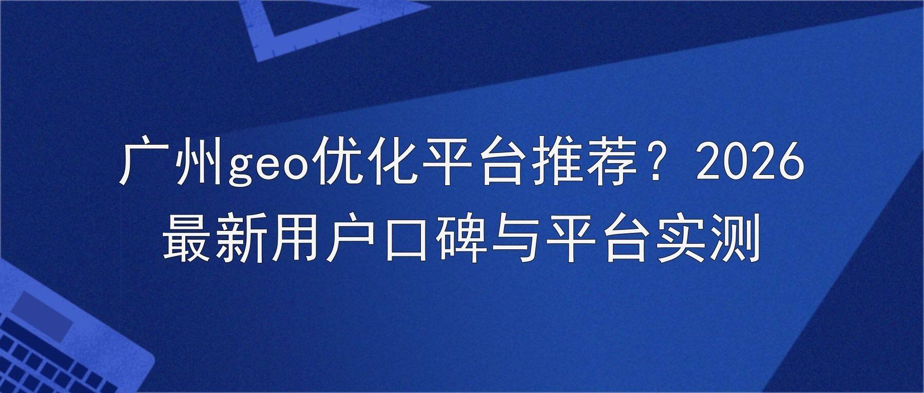 广州geo优化平台推荐？2026最新用户口碑与平台实测