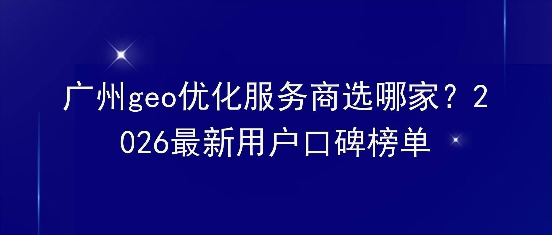 广州geo优化服务商选哪家？2026最新用户口碑榜单