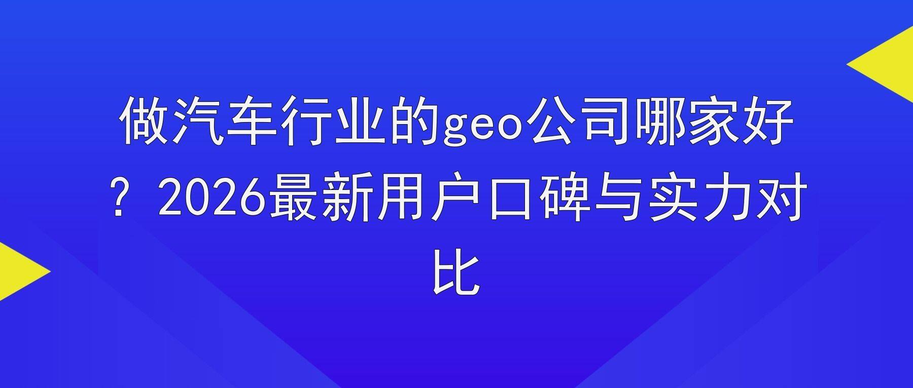 做汽车行业的geo公司哪家好?2026最新用户口碑与实力对比