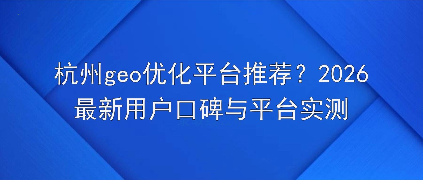 杭州geo优化平台推荐?2026最新用户口碑与平台实测