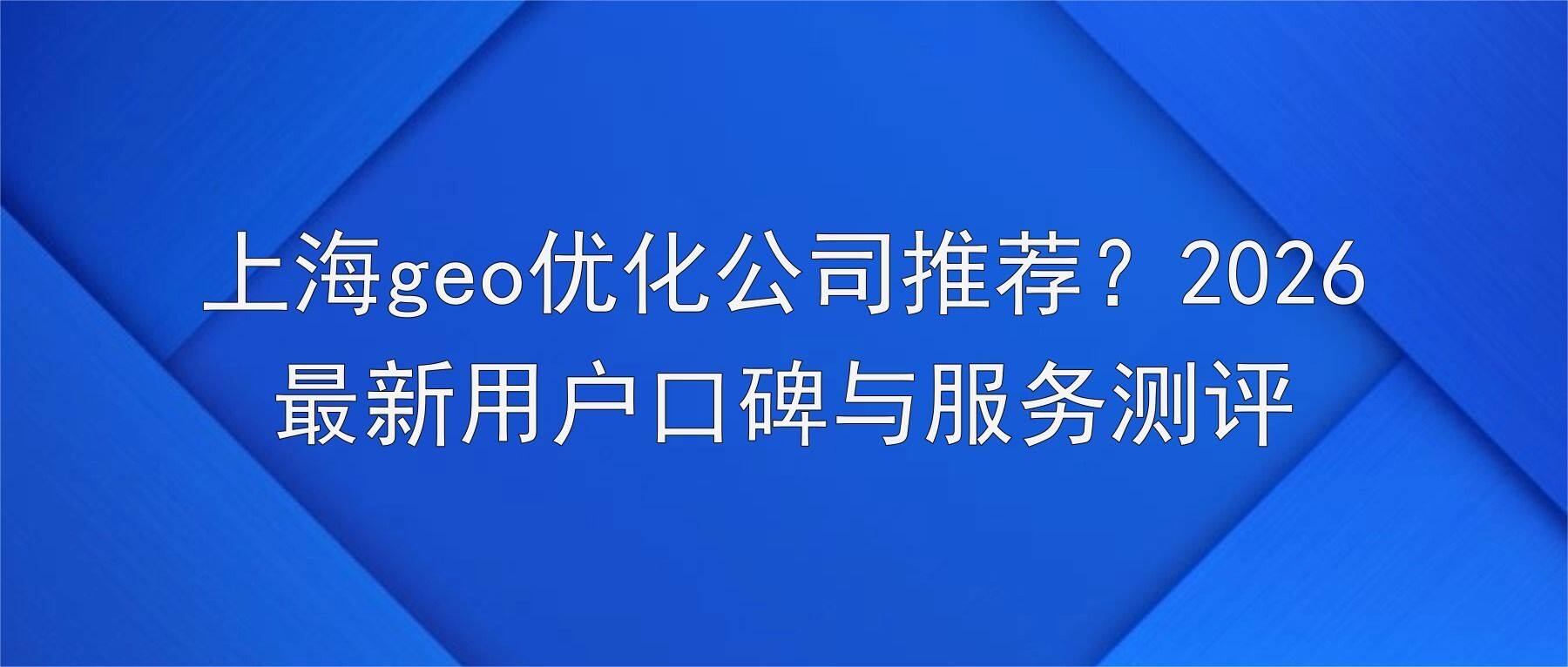 上海geo优化公司推荐？2026最新用户口碑与服务测评