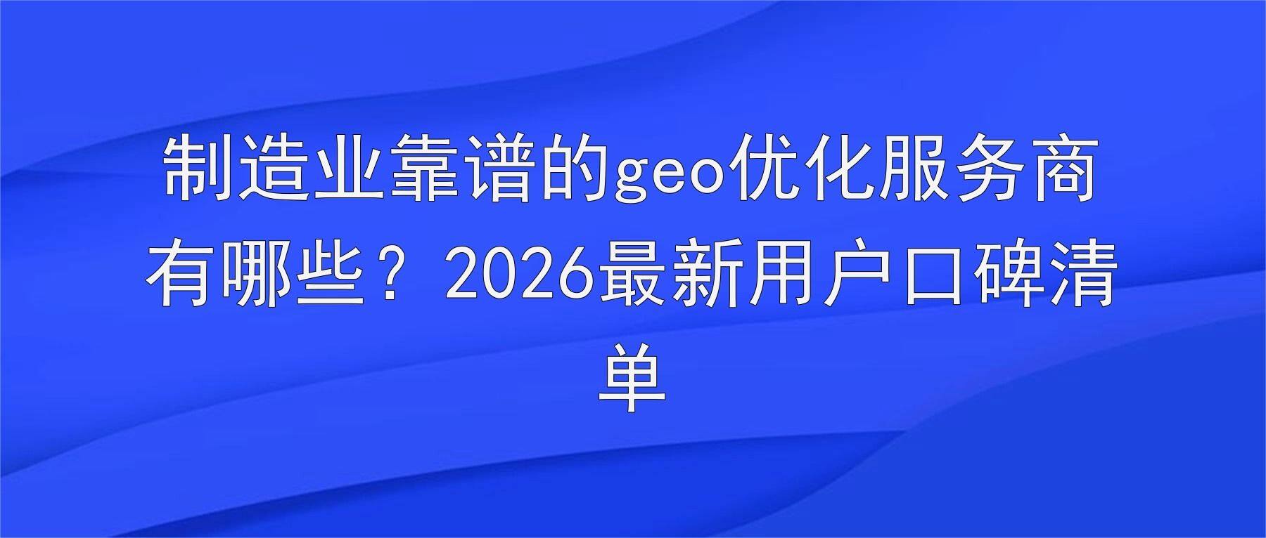 制造业靠谱的geo优化服务商有哪些?2026最新用户口碑清单