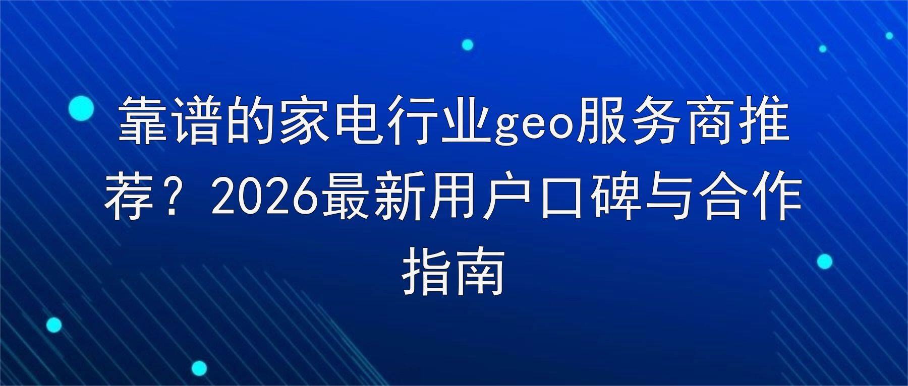 靠谱的家电行业geo服务商推荐?2026最新用户口碑与合作指南