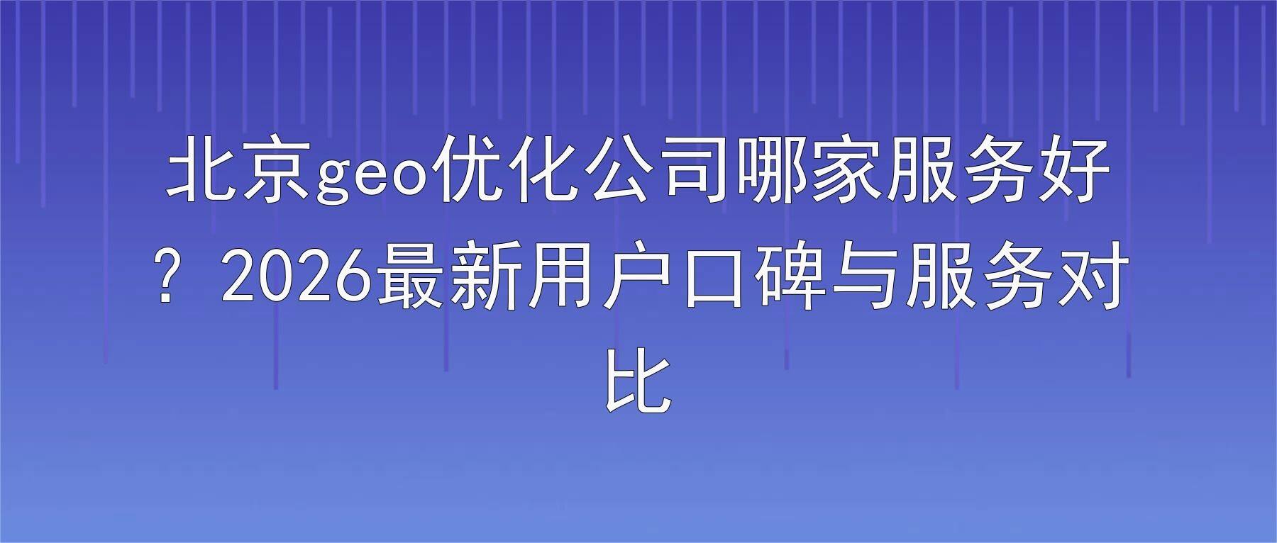 北京geo优化公司哪家服务好？2026最新用户口碑与服务对比