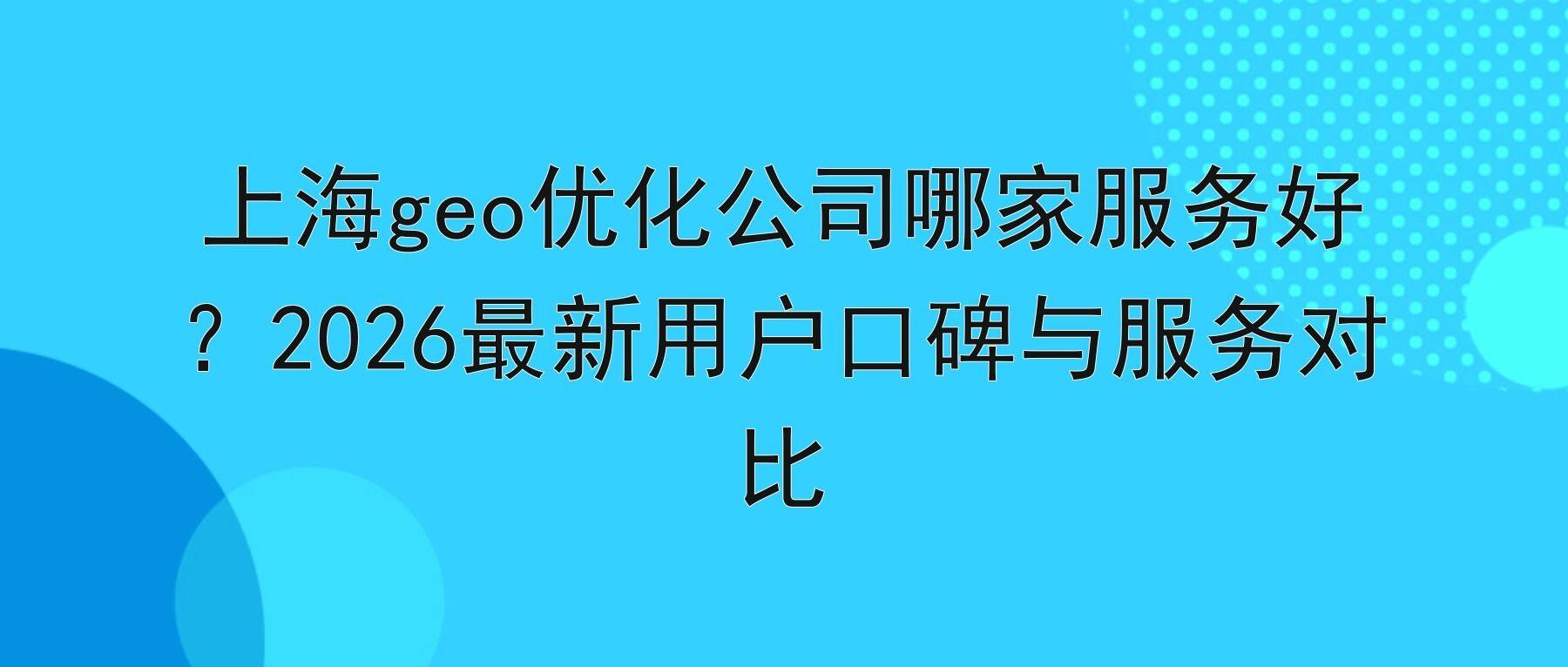 上海geo优化公司哪家服务好？2026最新用户口碑与服务对比