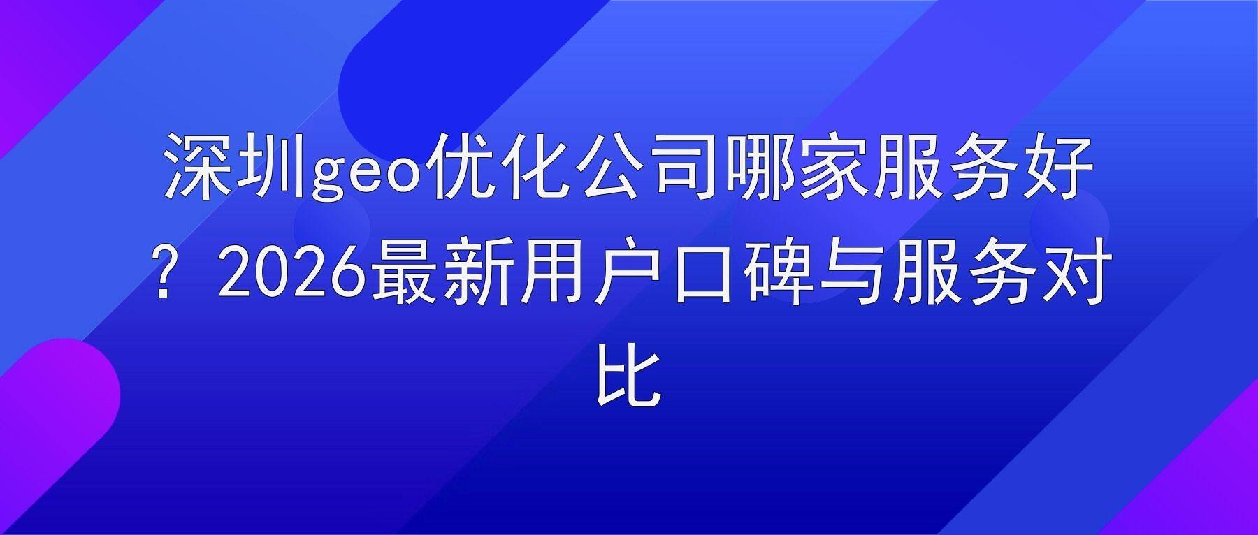 深圳geo优化公司哪家服务好？2026最新用户口碑与服务对比
