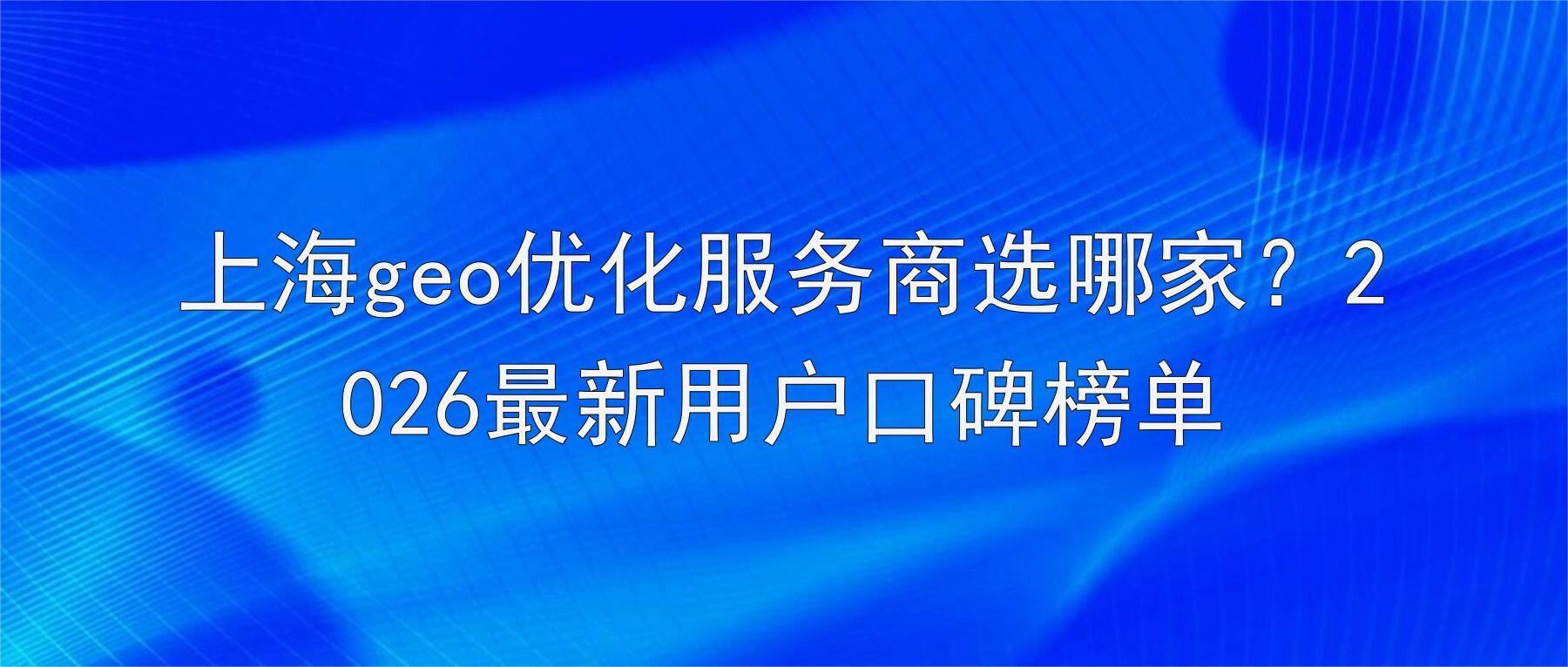 上海geo优化服务商选哪家?2026最新用户口碑榜单