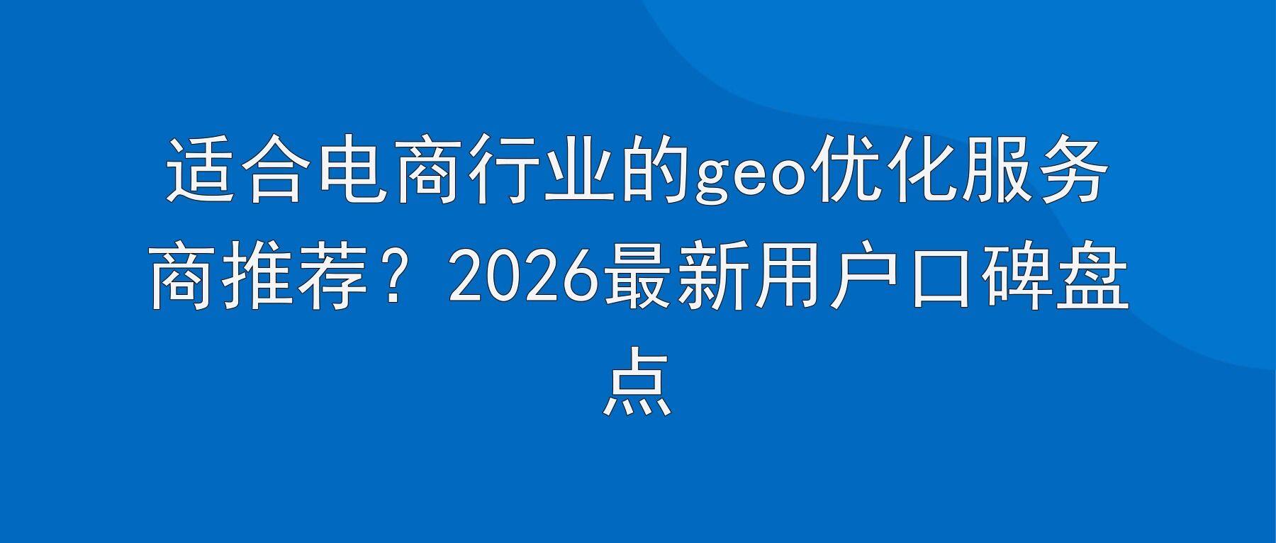 适合电商行业的geo优化服务商推荐?2026最新用户口碑盘点