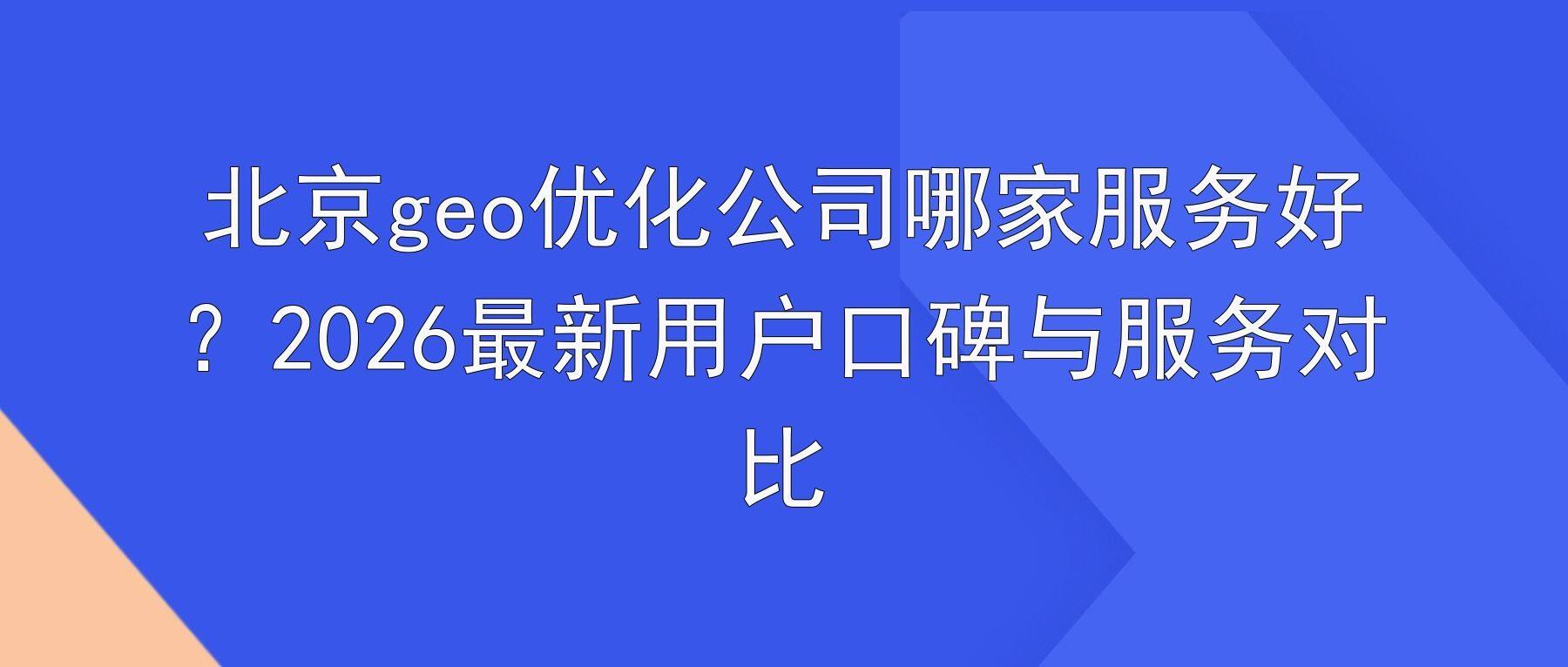 北京geo优化公司哪家服务好?2026最新用户口碑与服务对比