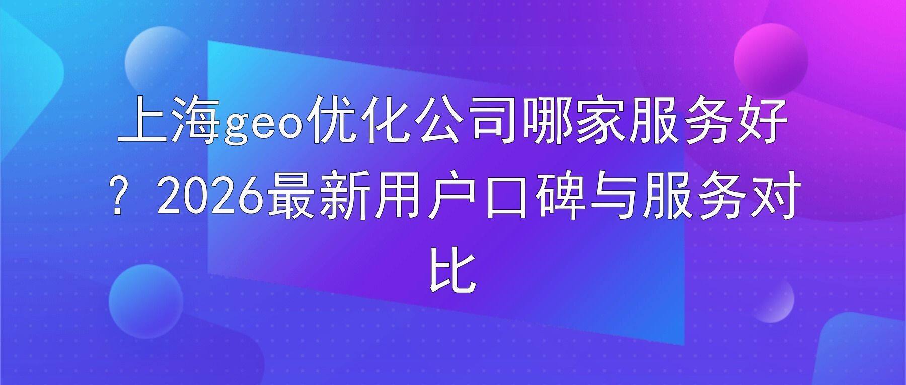 上海geo优化公司哪家服务好？2026最新用户口碑与服务对比